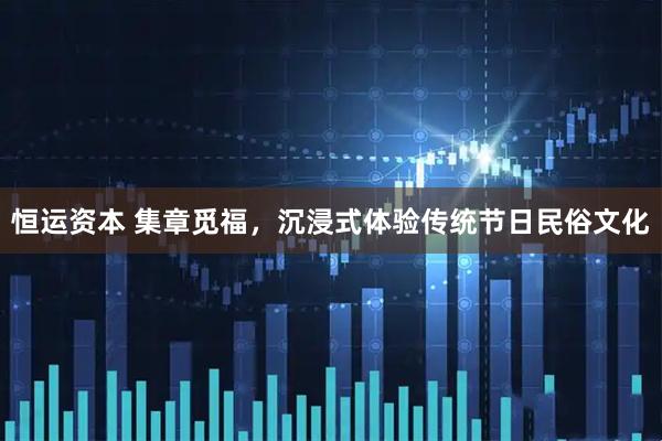 恒运资本 集章觅福，沉浸式体验传统节日民俗文化