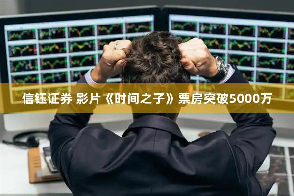 信钰证券 影片《时间之子》票房突破5000万