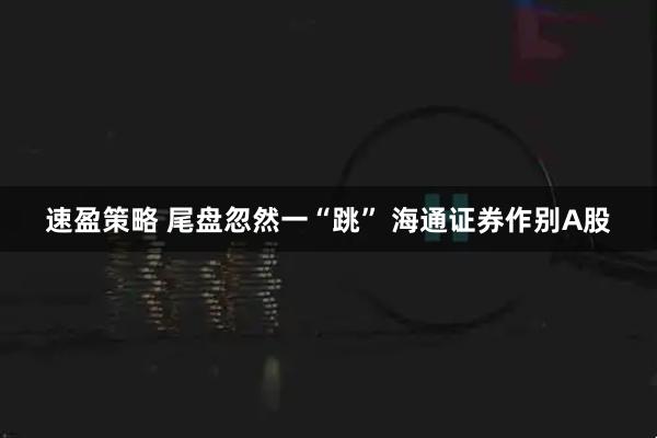 速盈策略 尾盘忽然一“跳” 海通证券作别A股