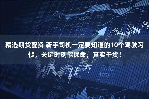 精选期货配资 新手司机一定要知道的10个驾驶习惯,关键时刻能保命,真实干货!