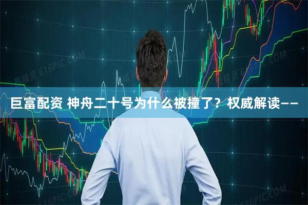 巨富配资 神舟二十号为什么被撞了？权威解读——