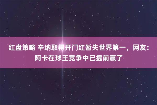 红盘策略 辛纳取得开门红暂失世界第一，网友：阿卡在球王竞争中已提前赢了