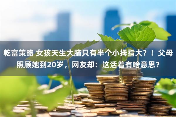 乾富策略 女孩天生大脑只有半个小拇指大？！父母照顾她到20岁，网友却：这活着有啥意思？