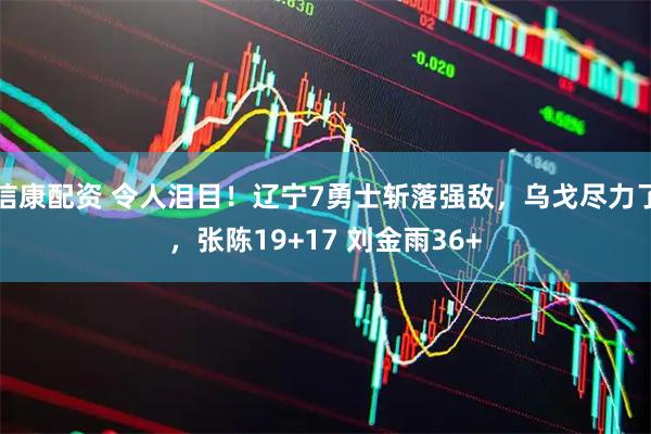 信康配资 令人泪目！辽宁7勇士斩落强敌，乌戈尽力了，张陈19+17 刘金雨36+