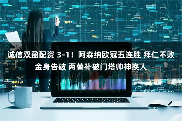 诚信双盈配资 3-1！阿森纳欧冠五连胜 拜仁不败金身告破 两替补破门塔帅神换人