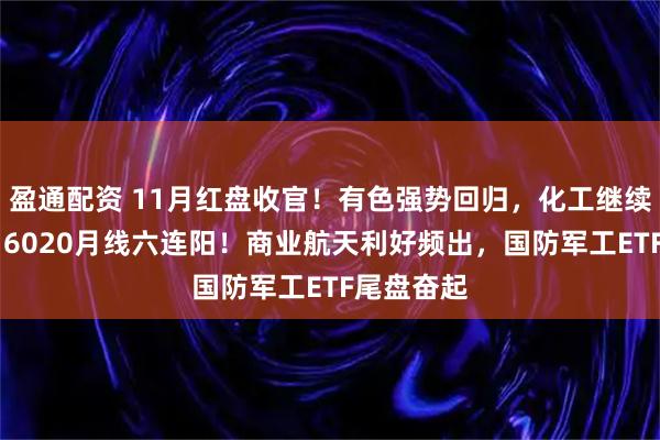盈通配资 11月红盘收官！有色强势回归，化工继续活跃，516020月线六连阳！商业航天利好频出，国防军工ETF尾盘奋起