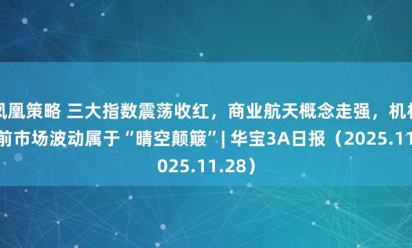 凤凰策略 三大指数震荡收红，商业航天概念走强，机构称当前市场波动属于“晴空颠簸”| 华宝3A日报（2025.11.28）