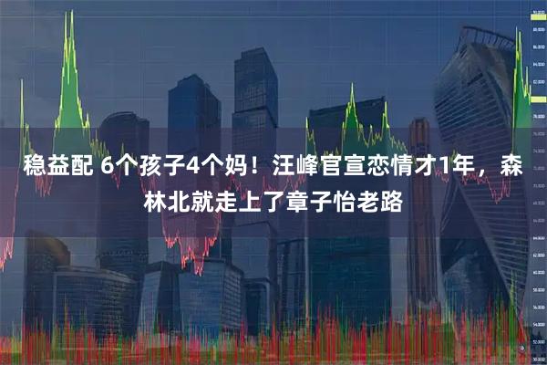 稳益配 6个孩子4个妈！汪峰官宣恋情才1年，森林北就走上了章子怡老路