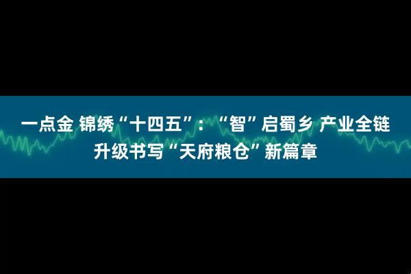 一点金 锦绣“十四五”：“智”启蜀乡 产业全链升级书写“天府粮仓”新篇章