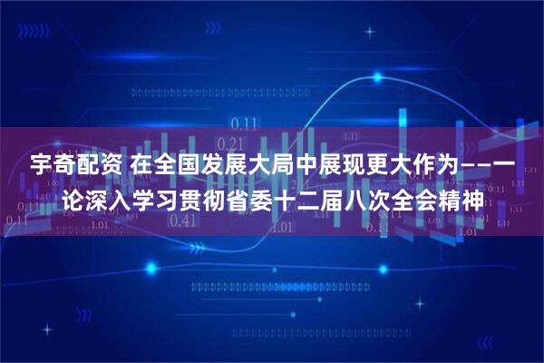 宇奇配资 在全国发展大局中展现更大作为——一论深入学习贯彻省委十二届八次全会精神