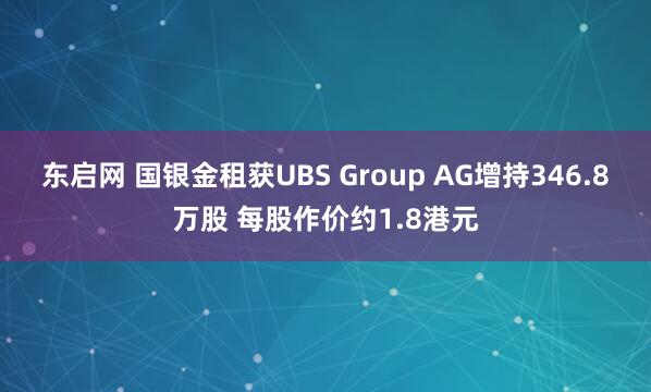东启网 国银金租获UBS Group AG增持346.8万股 每股作价约1.8港元