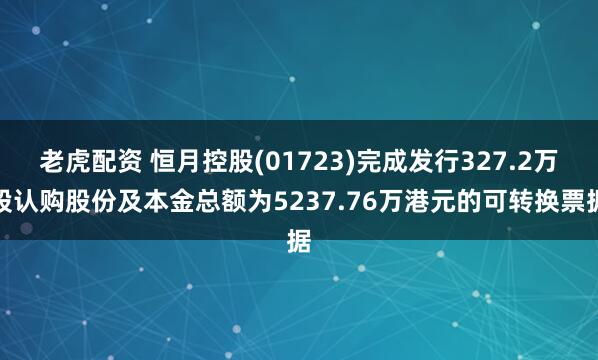 老虎配资 恒月控股(01723)完成发行327.2万股认购股份及本金总额为5237.76万港元的可转换票据