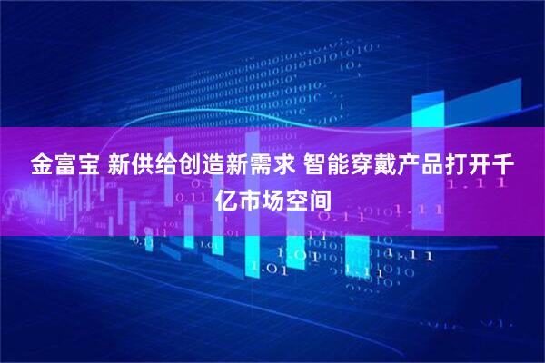 金富宝 新供给创造新需求&#32;智能穿戴产品打开千亿市场空间