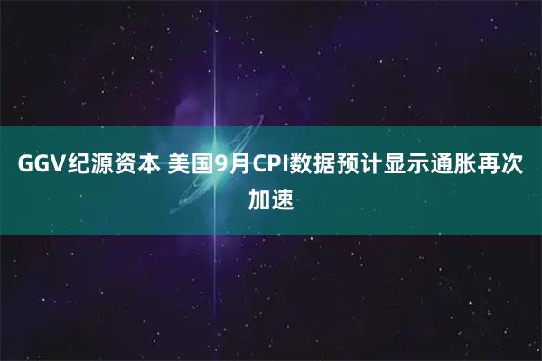 GGV纪源资本 美国9月CPI数据预计显示通胀再次加速