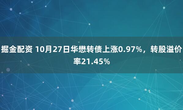 掘金配资 10月27日华懋转债上涨0.97%，转股溢价率21.45%