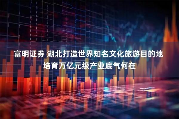 富明证券 湖北打造世界知名文化旅游目的地&#32;培育万亿元级产业底气何在