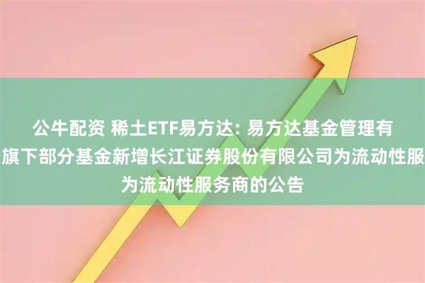 公牛配资 稀土ETF易方达: 易方达基金管理有限公司关于旗下部分基金新增长江证券股份有限公司为流动性服务商的公告