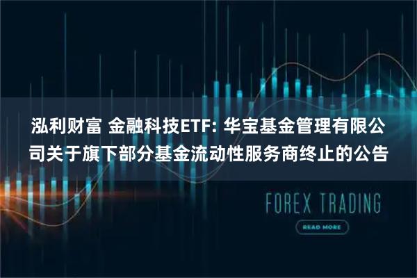 泓利财富 金融科技ETF: 华宝基金管理有限公司关于旗下部分基金流动性服务商终止的公告