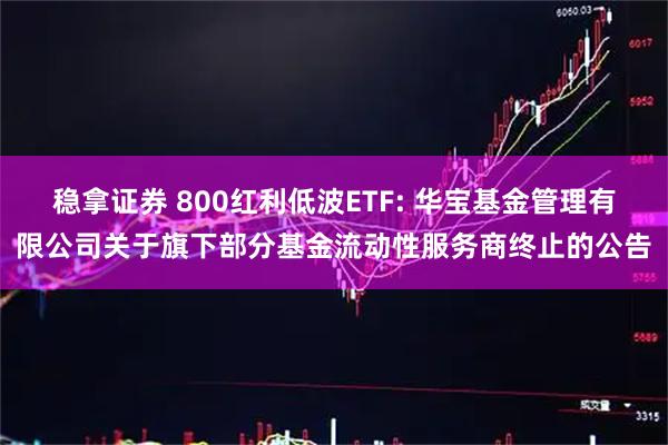 稳拿证券 800红利低波ETF: 华宝基金管理有限公司关于旗下部分基金流动性服务商终止的公告