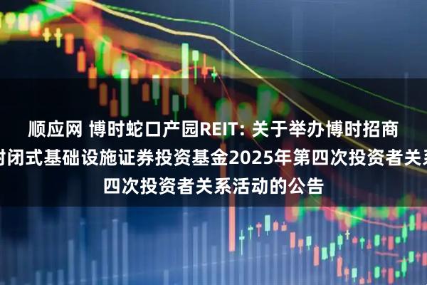 顺应网 博时蛇口产园REIT: 关于举办博时招商蛇口产业园封闭式基础设施证券投资基金2025年第四次投资者关系活动的公告