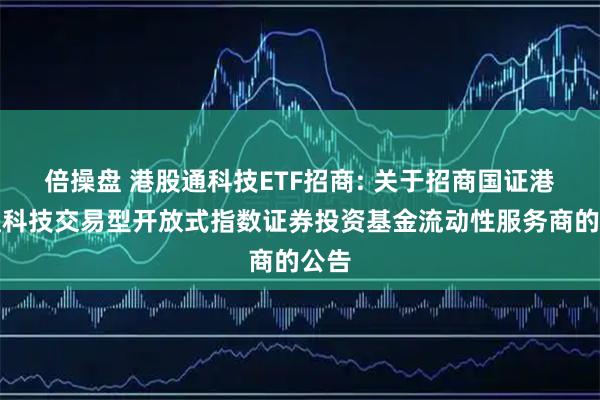 倍操盘 港股通科技ETF招商: 关于招商国证港股通科技交易型开放式指数证券投资基金流动性服务商的公告