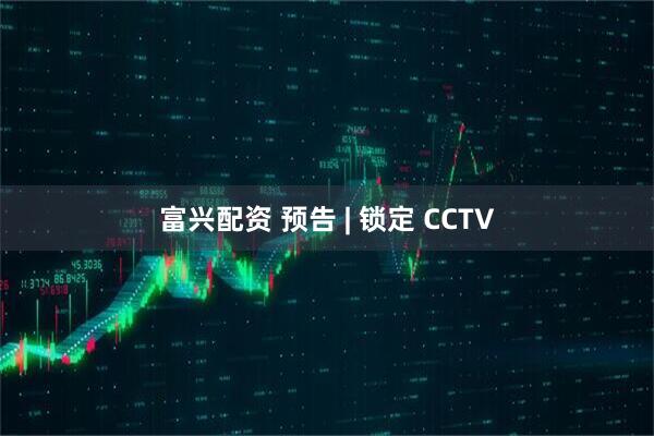 富兴配资 预告 | 锁定 CCTV