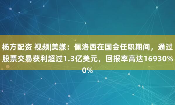 杨方配资 视频|美媒：佩洛西在国会任职期间，通过股票交易获利超过1.3亿美元，回报率高达16930%