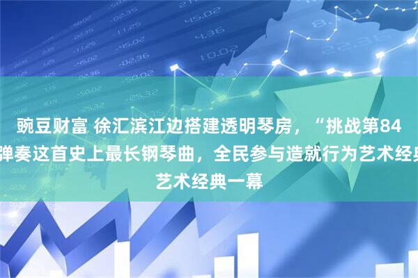 豌豆财富 徐汇滨江边搭建透明琴房,“挑战第841次”弹奏这首史上最长钢琴曲,全民参与造就行为艺术经典一幕