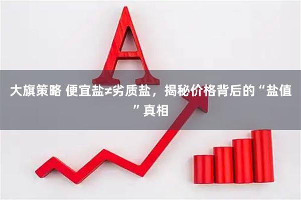 大旗策略 便宜盐≠劣质盐,揭秘价格背后的“盐值”真相