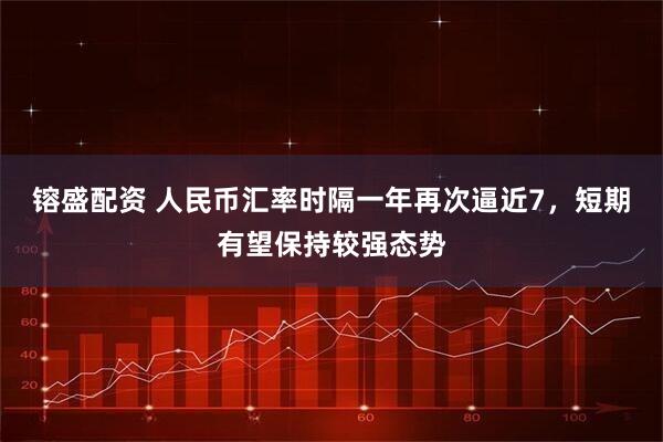 镕盛配资 人民币汇率时隔一年再次逼近7,短期有望保持较强态势