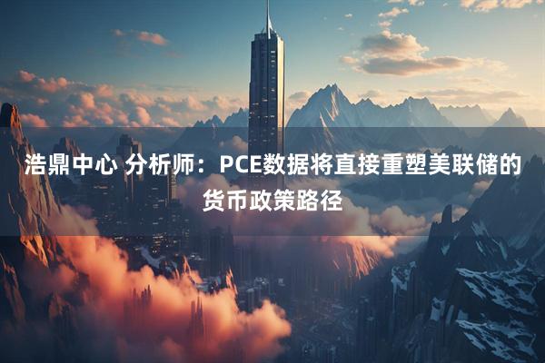浩鼎中心 分析师：PCE数据将直接重塑美联储的货币政策路径