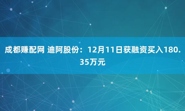 成都赚配网 迪阿股份:12月11日获融资买入180.35万元