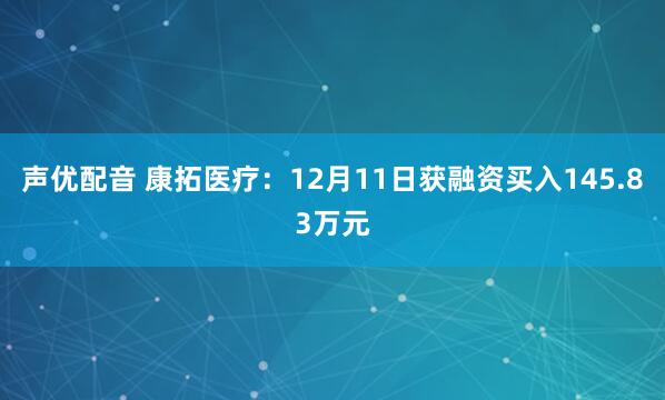 声优配音 康拓医疗：12月11日获融资买入145.83万元
