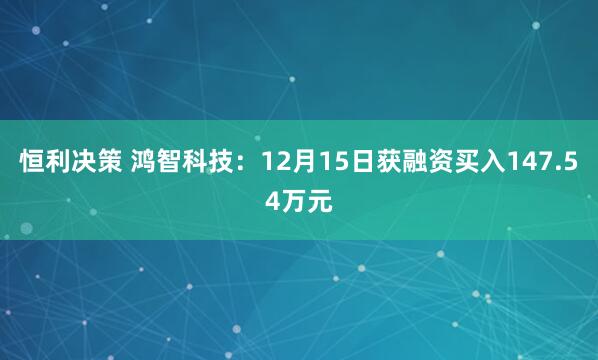 恒利决策 鸿智科技:12月15日获融资买入147.54万元