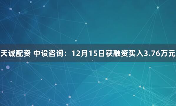 天诚配资 中设咨询:12月15日获融资买入3.76万元