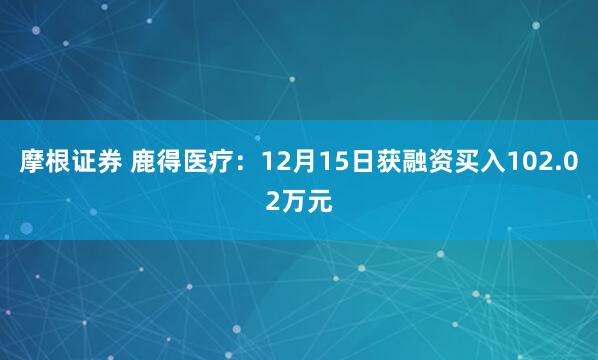 摩根证券 鹿得医疗:12月15日获融资买入102.02万元