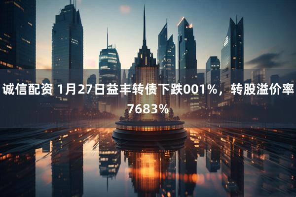 诚信配资 1月27日益丰转债下跌001%，转股溢价率7683%
