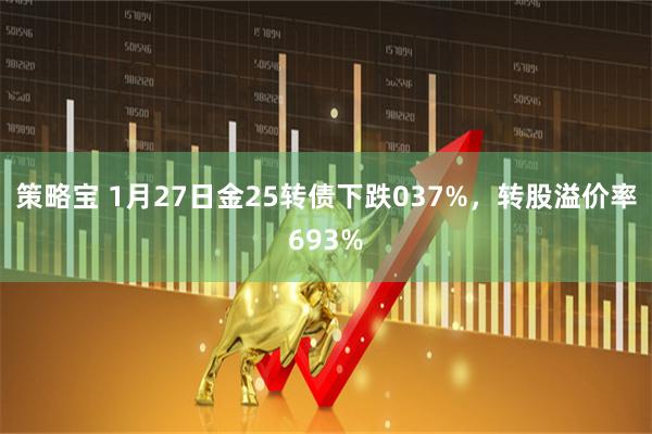 策略宝 1月27日金25转债下跌037%，转股溢价率693%