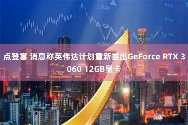 点登富 消息称英伟达计划重新推出GeForce RTX 3060 12GB显卡