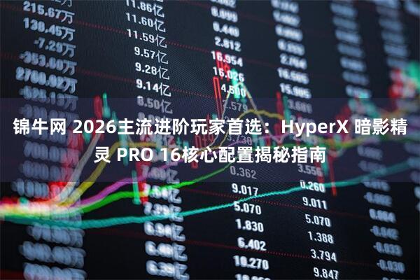锦牛网 2026主流进阶玩家首选：HyperX 暗影精灵 PRO 16核心配置揭秘指南
