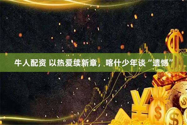 牛人配资 以热爱续新章，喀什少年谈“遗憾”